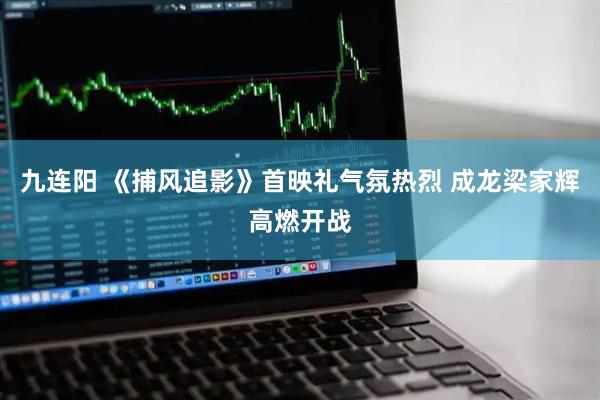 九连阳 《捕风追影》首映礼气氛热烈 成龙梁家辉高燃开战