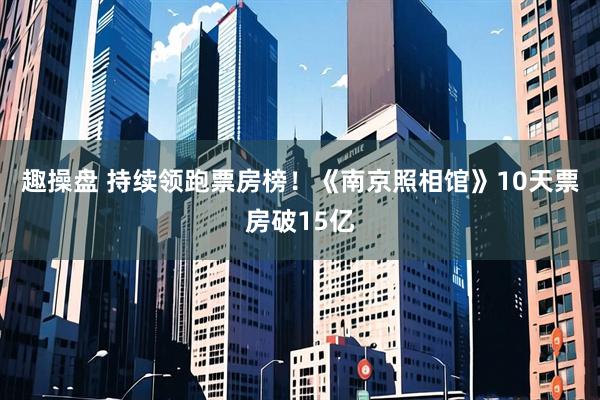趣操盘 持续领跑票房榜！《南京照相馆》10天票房破15亿