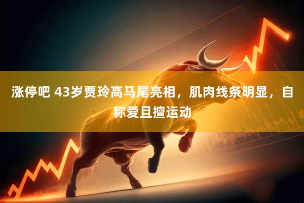 涨停吧 43岁贾玲高马尾亮相，肌肉线条明显，自称爱且擅运动