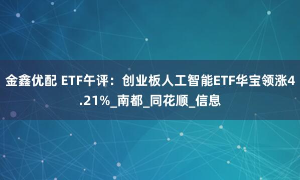 金鑫优配 ETF午评：创业板人工智能ETF华宝领涨4.21%_南都_同花顺_信息