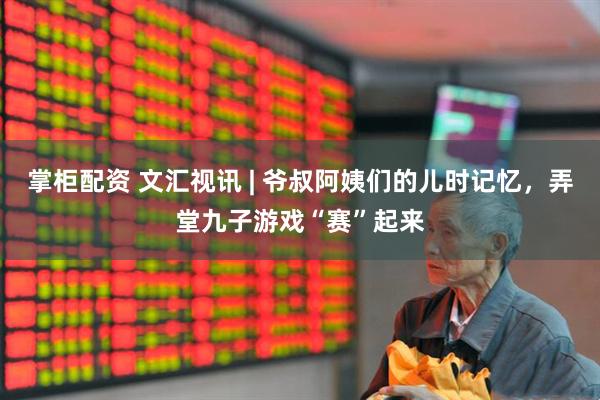 掌柜配资 文汇视讯 | 爷叔阿姨们的儿时记忆，弄堂九子游戏“赛”起来