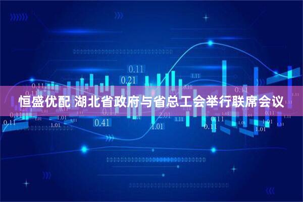 恒盛优配 湖北省政府与省总工会举行联席会议
