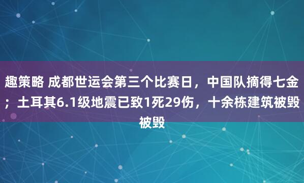 趣策略 成都世运会第三个比赛日，中国队摘得七金；土耳其6.1级地震已致1死29伤，十余栋建筑被毁
