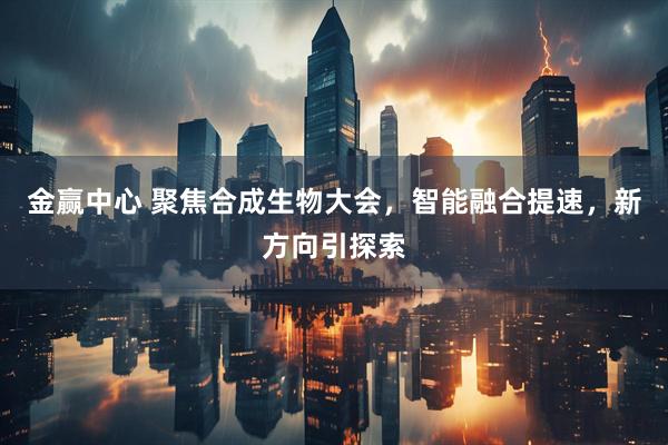 金赢中心 聚焦合成生物大会，智能融合提速，新方向引探索