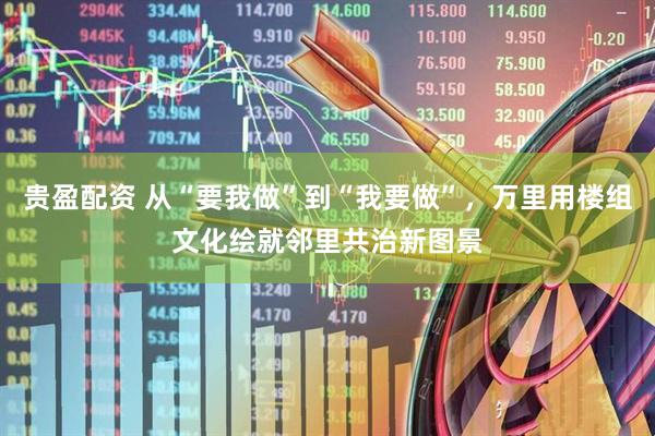 贵盈配资 从“要我做”到“我要做”，万里用楼组文化绘就邻里共治新图景