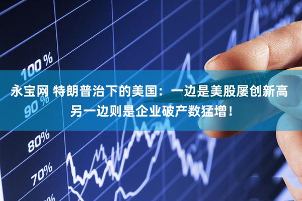 永宝网 特朗普治下的美国：一边是美股屡创新高 另一边则是企业破产数猛增！
