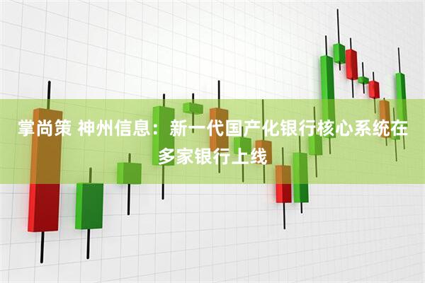 掌尚策 神州信息：新一代国产化银行核心系统在多家银行上线
