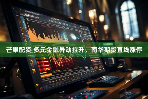 芒果配资 多元金融异动拉升，南华期货直线涨停