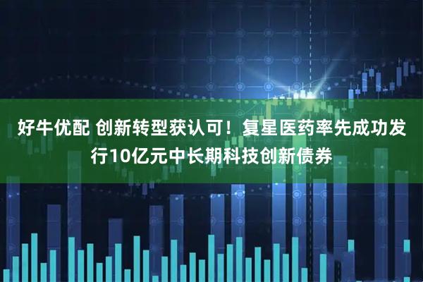 好牛优配 创新转型获认可！复星医药率先成功发行10亿元中长期科技创新债券