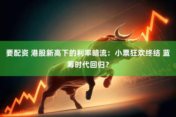 要配资 港股新高下的利率暗流：小票狂欢终结 蓝筹时代回归？