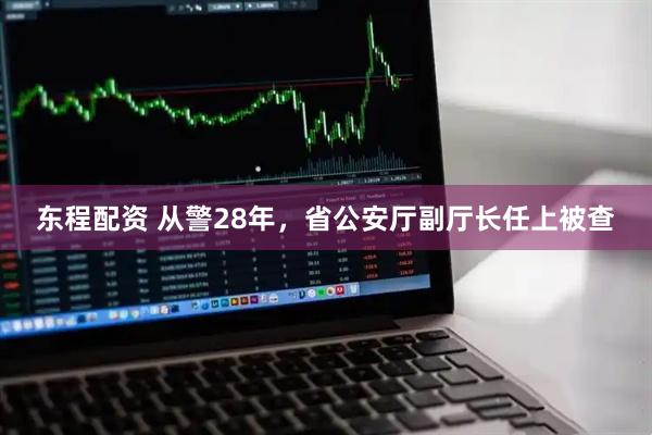 东程配资 从警28年，省公安厅副厅长任上被查