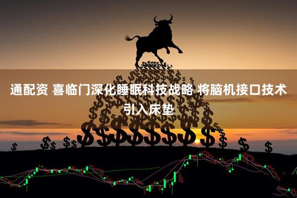 通配资 喜临门深化睡眠科技战略 将脑机接口技术引入床垫