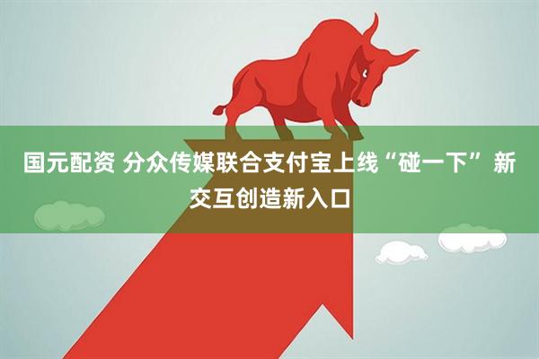 国元配资 分众传媒联合支付宝上线“碰一下” 新交互创造新入口