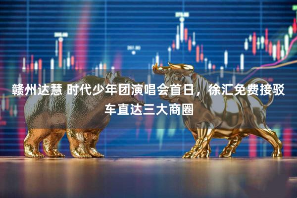 赣州达慧 时代少年团演唱会首日，徐汇免费接驳车直达三大商圈