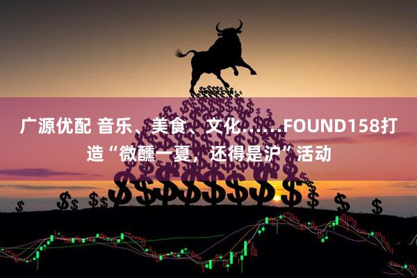 广源优配 音乐、美食、文化……FOUND158打造“微醺一夏，还得是沪”活动