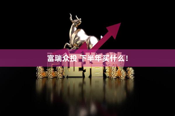 富瑞众投 下半年买什么！