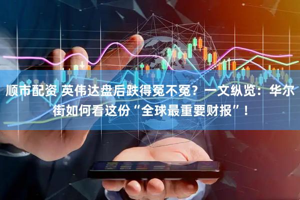 顺市配资 英伟达盘后跌得冤不冤？一文纵览：华尔街如何看这份“全球最重要财报”！