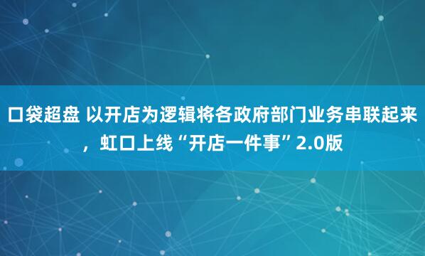 口袋超盘 以开店为逻辑将各政府部门业务串联起来，虹口上线“开店一件事”2.0版