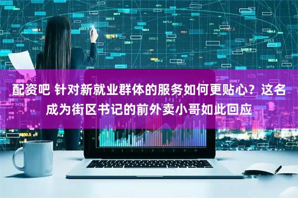 配资吧 针对新就业群体的服务如何更贴心？这名成为街区书记的前外卖小哥如此回应