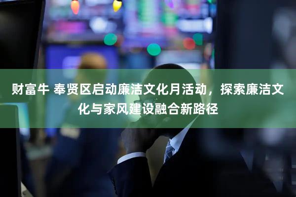 财富牛 奉贤区启动廉洁文化月活动，探索廉洁文化与家风建设融合新路径