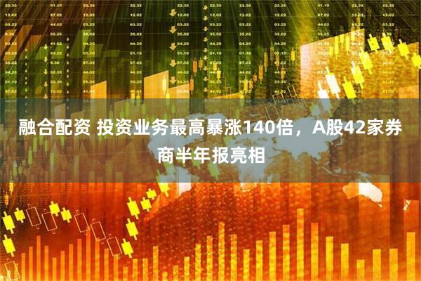 融合配资 投资业务最高暴涨140倍，A股42家券商半年报亮相