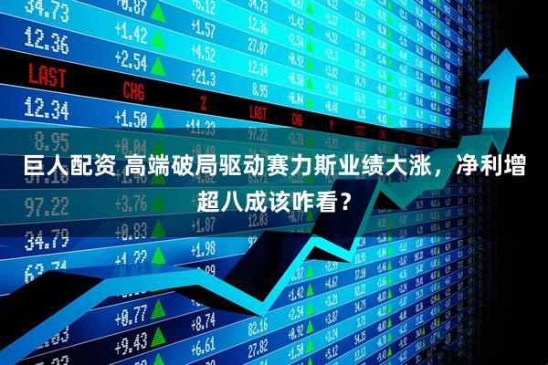巨人配资 高端破局驱动赛力斯业绩大涨，净利增超八成该咋看？