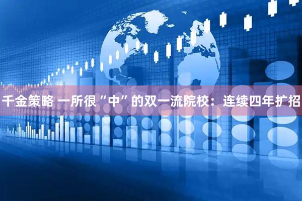 千金策略 一所很“中”的双一流院校：连续四年扩招
