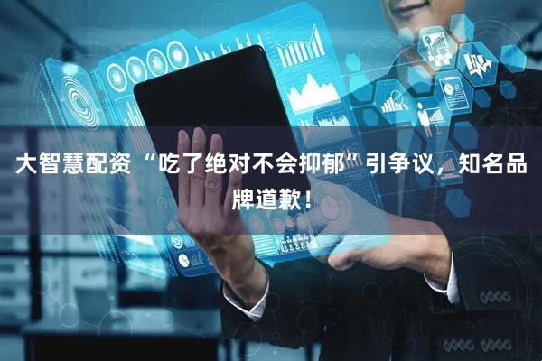大智慧配资 “吃了绝对不会抑郁”引争议，知名品牌道歉！