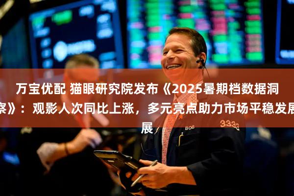 万宝优配 猫眼研究院发布《2025暑期档数据洞察》：观影人次同比上涨，多元亮点助力市场平稳发展