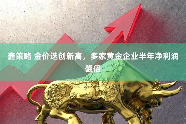 鑫策略 金价迭创新高，多家黄金企业半年净利润翻倍