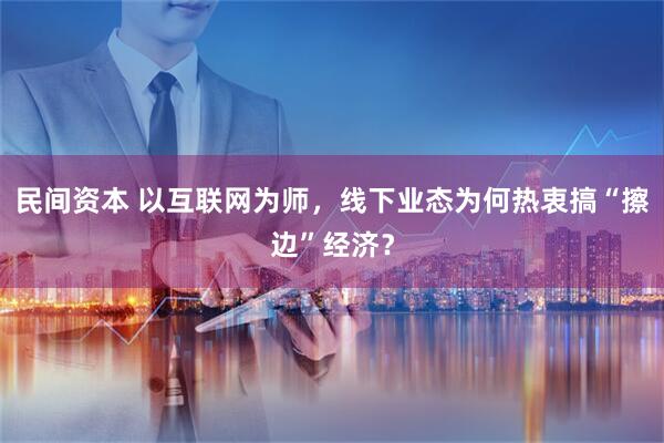 民间资本 以互联网为师，线下业态为何热衷搞“擦边”经济？