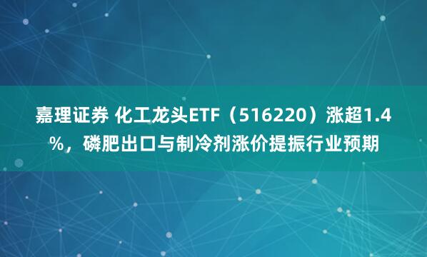 嘉理证券 化工龙头ETF（516220）涨超1.4%，磷肥出口与制冷剂涨价提振行业预期