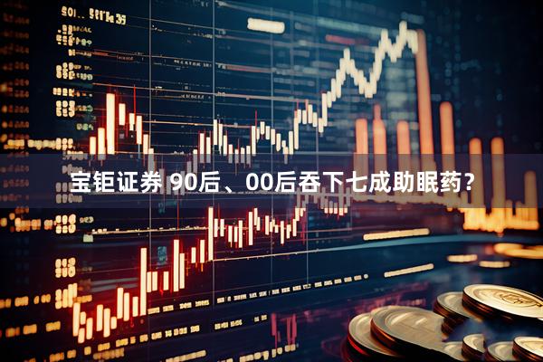 宝钜证券 90后、00后吞下七成助眠药？