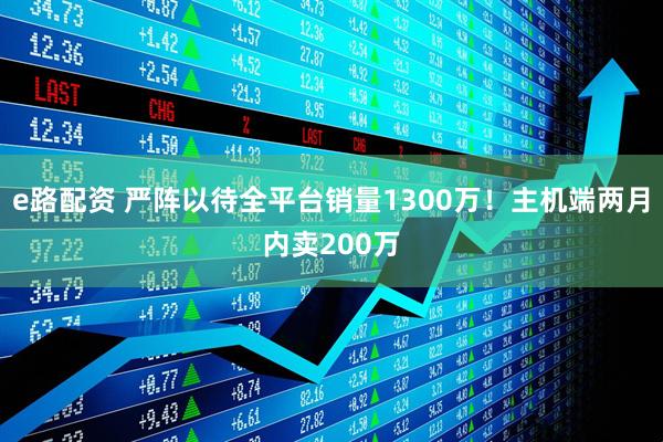 e路配资 严阵以待全平台销量1300万！主机端两月内卖200万