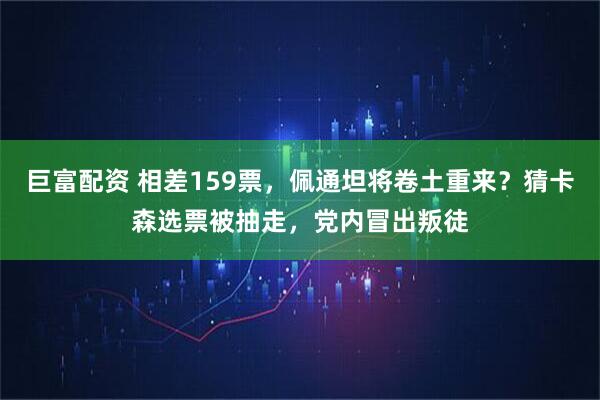 巨富配资 相差159票，佩通坦将卷土重来？猜卡森选票被抽走，党内冒出叛徒