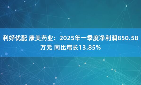 利好优配 康美药业：2025年一季度净利润850.58万元 同比增长13.85%