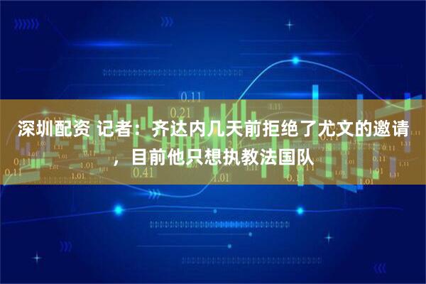 深圳配资 记者：齐达内几天前拒绝了尤文的邀请，目前他只想执教法国队