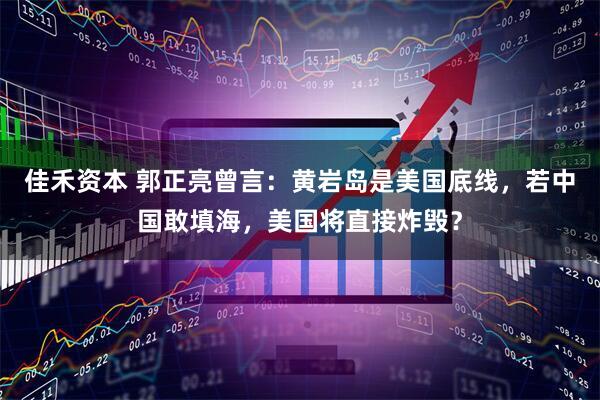佳禾资本 郭正亮曾言：黄岩岛是美国底线，若中国敢填海，美国将直接炸毁？
