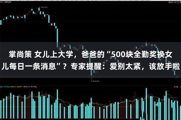 掌尚策 女儿上大学，爸爸的“500块全勤奖换女儿每日一条消息”？专家提醒：爱别太紧，该放手啦