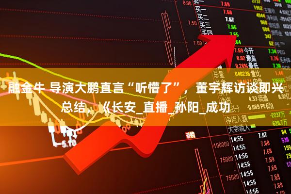 融金牛 导演大鹏直言“听懵了”，董宇辉访谈即兴总结，《长安_直播_孙阳_成功