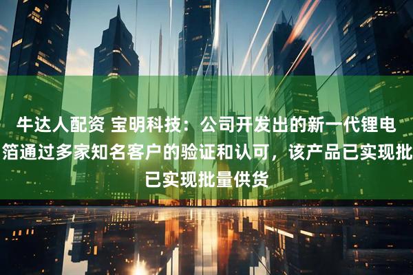 牛达人配资 宝明科技:公司开发出的新一代锂电复合铜箔通过多家知名客户的验证和认可,该产品已实现批量供货
