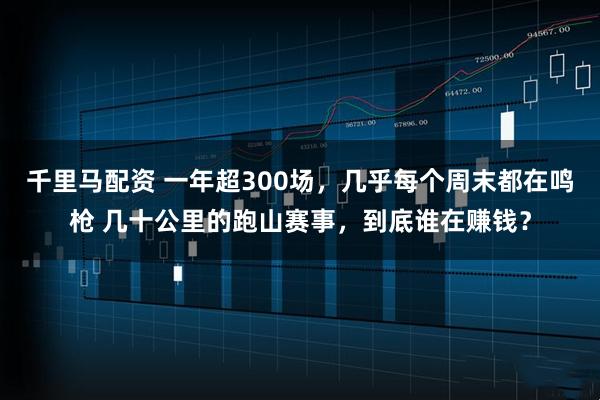 千里马配资 一年超300场，几乎每个周末都在鸣枪 几十公里的跑山赛事，到底谁在赚钱？